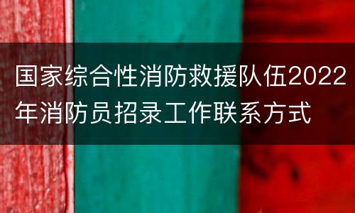 国家综合性消防救援队伍2022年消防员招录工作联系方式