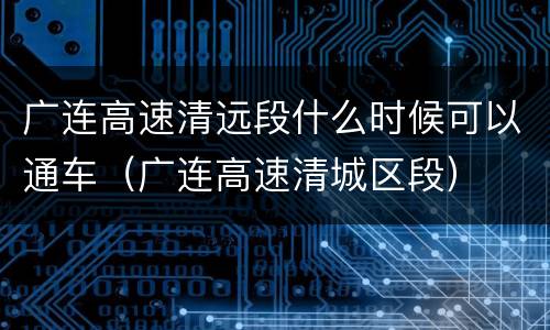广连高速清远段什么时候可以通车（广连高速清城区段）