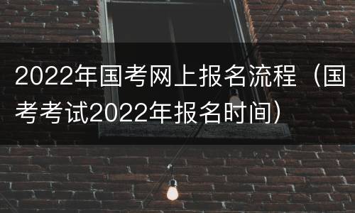 2022年国考网上报名流程（国考考试2022年报名时间）