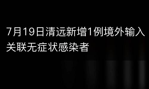 7月19日清远新增1例境外输入关联无症状感染者