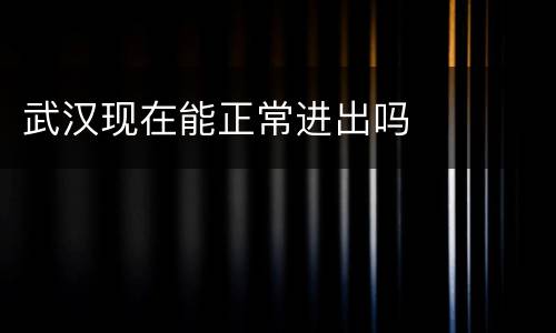 武汉现在能正常进出吗