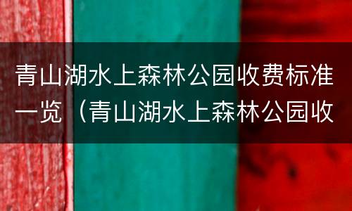 青山湖水上森林公园收费标准一览（青山湖水上森林公园收费标准一览表图片）