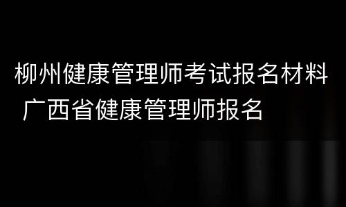 柳州健康管理师考试报名材料 广西省健康管理师报名