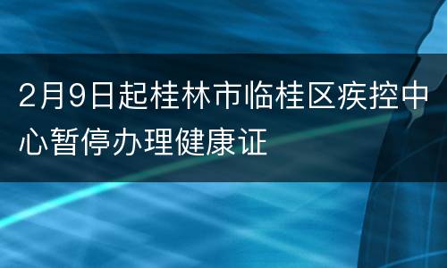 2月9日起桂林市临桂区疾控中心暂停办理健康证