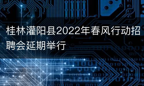 桂林灌阳县2022年春风行动招聘会延期举行