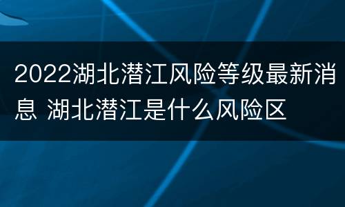 2022湖北潜江风险等级最新消息 湖北潜江是什么风险区