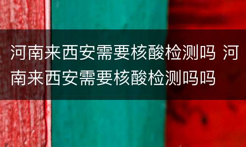 河南来西安需要核酸检测吗 河南来西安需要核酸检测吗吗