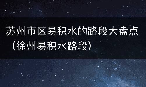 苏州市区易积水的路段大盘点（徐州易积水路段）