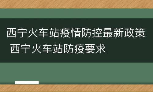 西宁火车站疫情防控最新政策 西宁火车站防疫要求