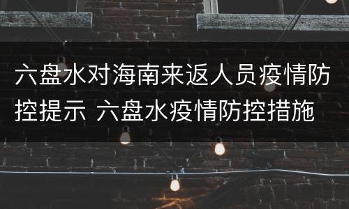 六盘水对海南来返人员疫情防控提示 六盘水疫情防控措施