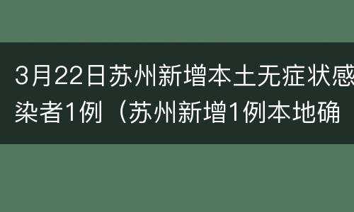 3月22日苏州新增本土无症状感染者1例（苏州新增1例本地确诊病例）