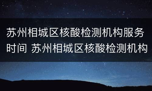 苏州相城区核酸检测机构服务时间 苏州相城区核酸检测机构服务时间表