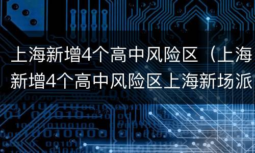 上海新增4个高中风险区（上海新增4个高中风险区上海新场派出所报警电话是）