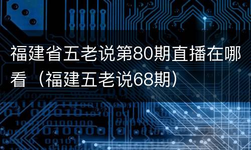 福建省五老说第80期直播在哪看（福建五老说68期）