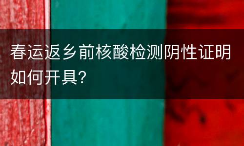 春运返乡前核酸检测阴性证明如何开具？