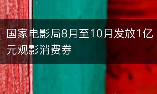 国家电影局8月至10月发放1亿元观影消费券