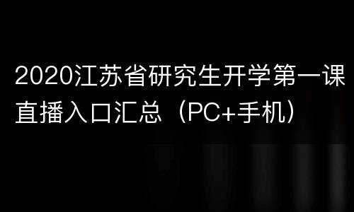 2020江苏省研究生开学第一课直播入口汇总（PC+手机）