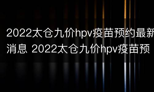 2022太仓九价hpv疫苗预约最新消息 2022太仓九价hpv疫苗预约最新消息电话