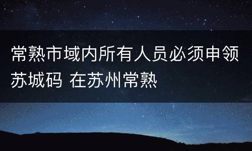 常熟市域内所有人员必须申领苏城码 在苏州常熟