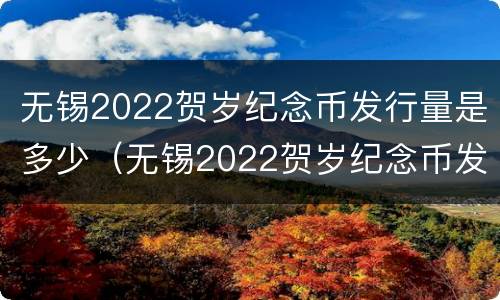 无锡2022贺岁纪念币发行量是多少（无锡2022贺岁纪念币发行量是多少枚）