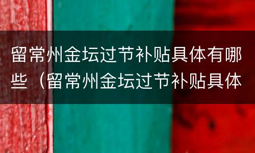 留常州金坛过节补贴具体有哪些（留常州金坛过节补贴具体有哪些政策）