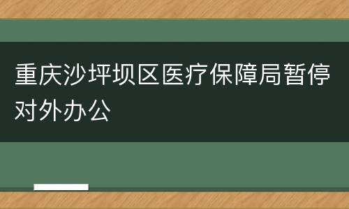重庆沙坪坝区医疗保障局暂停对外办公
