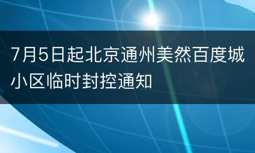 7月5日起北京通州美然百度城小区临时封控通知