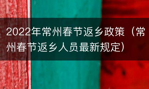 2022年常州春节返乡政策（常州春节返乡人员最新规定）