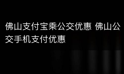 佛山支付宝乘公交优惠 佛山公交手机支付优惠