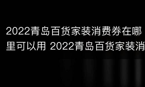 2022青岛百货家装消费券在哪里可以用 2022青岛百货家装消费券在哪里可以用啊