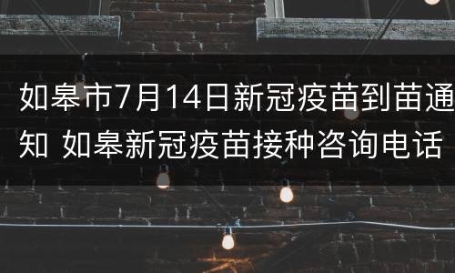 如皋市7月14日新冠疫苗到苗通知 如皋新冠疫苗接种咨询电话