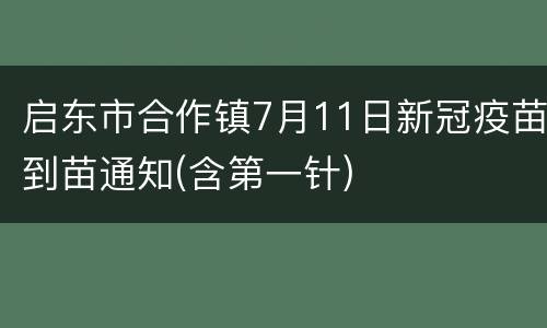 启东市合作镇7月11日新冠疫苗到苗通知(含第一针)