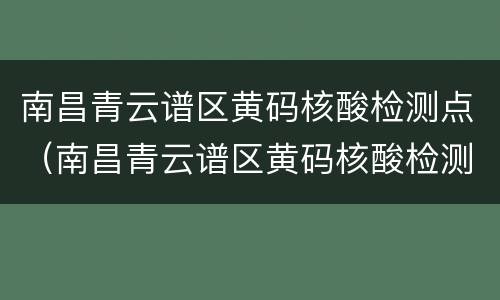 南昌青云谱区黄码核酸检测点（南昌青云谱区黄码核酸检测点查询）