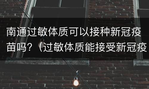 南通过敏体质可以接种新冠疫苗吗?（过敏体质能接受新冠疫苗）