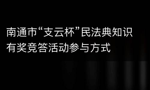 南通市“支云杯”民法典知识有奖竞答活动参与方式