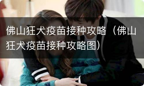 佛山狂犬疫苗接种攻略（佛山狂犬疫苗接种攻略图）