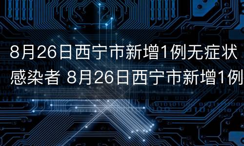 8月26日西宁市新增1例无症状感染者 8月26日西宁市新增1例无症状感染者病例