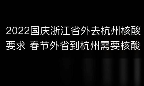 2022国庆浙江省外去杭州核酸要求 春节外省到杭州需要核酸检测吗