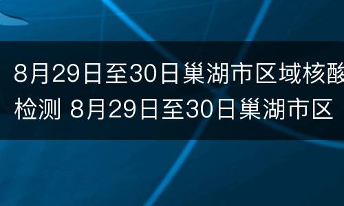 8月29日至30日巢湖市区域核酸检测 8月29日至30日巢湖市区域核酸检测报告