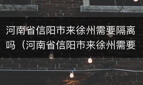 河南省信阳市来徐州需要隔离吗（河南省信阳市来徐州需要隔离吗现在）