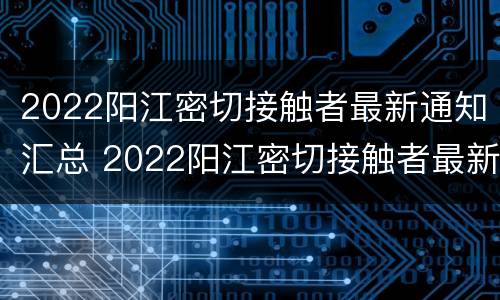 2022阳江密切接触者最新通知汇总 2022阳江密切接触者最新通知汇总公布