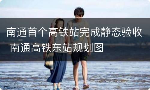 南通首个高铁站完成静态验收 南通高铁东站规划图
