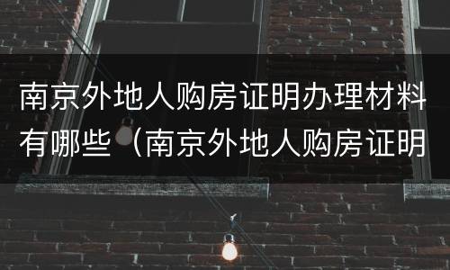 南京外地人购房证明办理材料有哪些（南京外地人购房证明所需材料）