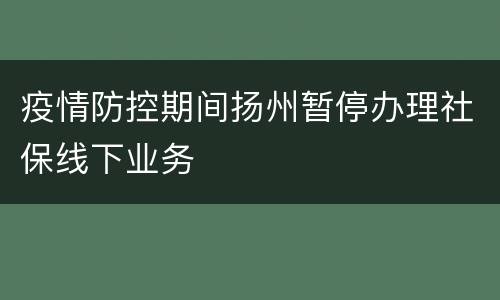 疫情防控期间扬州暂停办理社保线下业务
