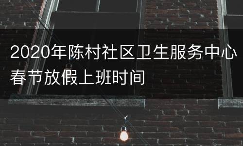 2020年陈村社区卫生服务中心春节放假上班时间