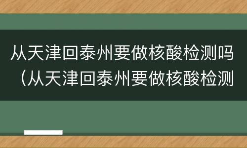 从天津回泰州要做核酸检测吗（从天津回泰州要做核酸检测吗现在）
