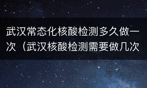 武汉常态化核酸检测多久做一次（武汉核酸检测需要做几次）