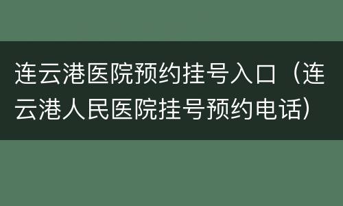 连云港医院预约挂号入口（连云港人民医院挂号预约电话）