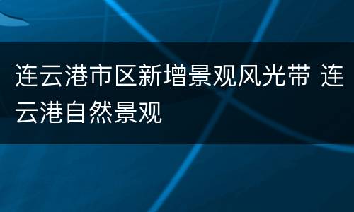 连云港市区新增景观风光带 连云港自然景观