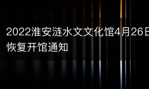 2022淮安涟水文文化馆4月26日恢复开馆通知